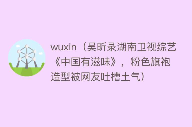 wuxin（吴昕录湖南卫视综艺《中国有滋味》，粉色旗袍造型被网友吐槽土气）