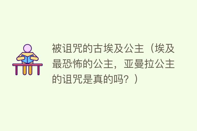 被诅咒的古埃及公主（埃及最恐怖的公主，亚曼拉公主的诅咒是真的吗？）