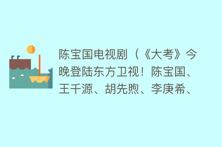 陈宝国电视剧（《大考》今晚登陆东方卫视！陈宝国、王千源、胡先煦、李庚希、荣梓杉领衔主演）