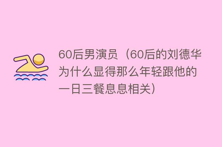 60后男演员（60后的刘德华为什么显得那么年轻跟他的一日三餐息息相关）