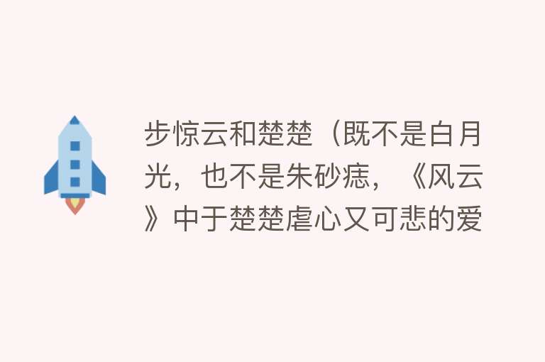 步惊云和楚楚（既不是白月光，也不是朱砂痣，《风云》中于楚楚虐心又可悲的爱情）