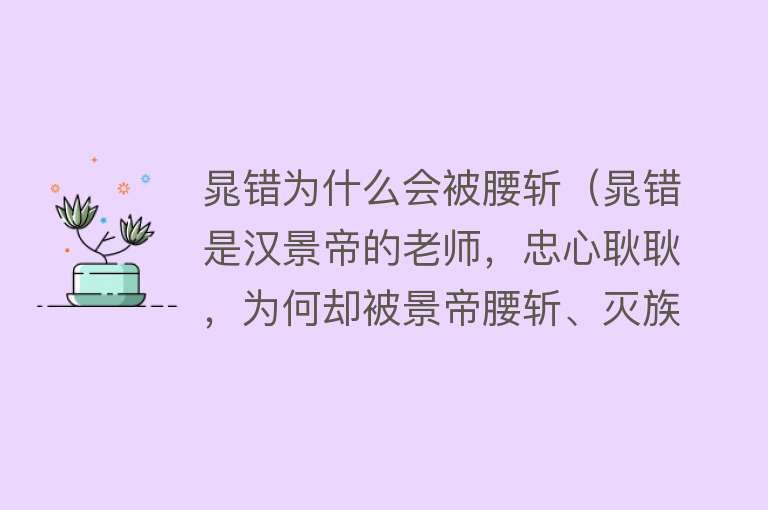 晁错为什么会被腰斩（晁错是汉景帝的老师，忠心耿耿，为何却被景帝腰斩、灭族？）