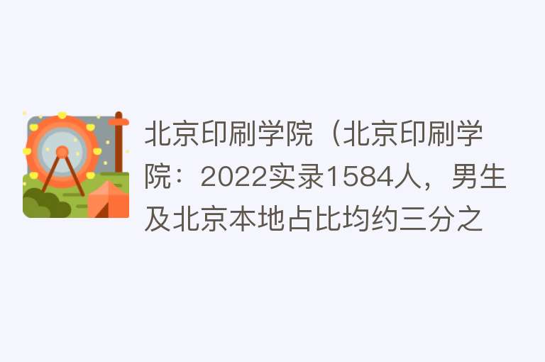 北京印刷学院（北京印刷学院：2022实录1584人，男生及北京本地占比均约三分之一）