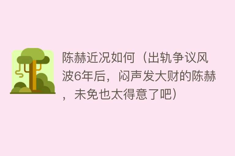 陈赫近况如何（出轨争议风波6年后，闷声发大财的陈赫，未免也太得意了吧）