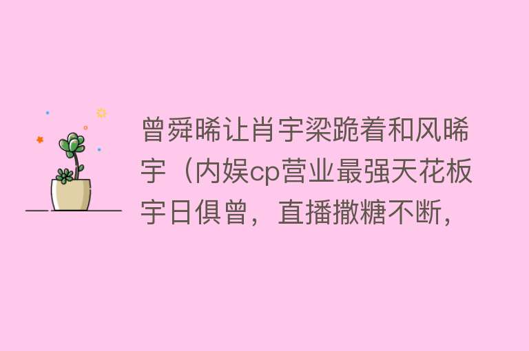 曾舜晞让肖宇梁跪着和风晞宇（内娱cp营业最强天花板宇日俱曾，直播撒糖不断，粉丝直呼磕到了）