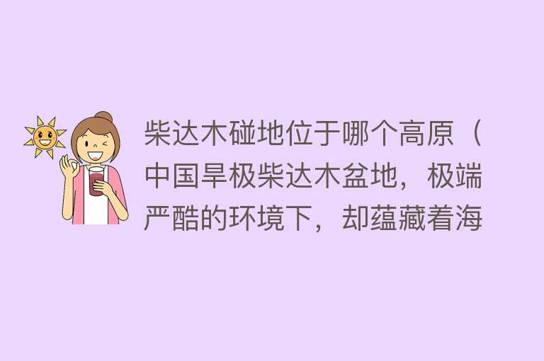 柴达木碰地位于哪个高原（中国旱极柴达木盆地，极端严酷的环境下，却蕴藏着海量的“宝藏”）