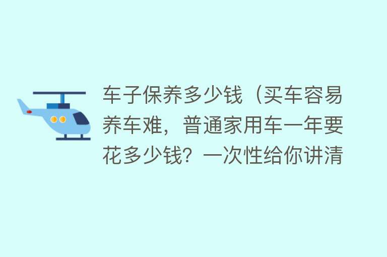 车子保养多少钱（买车容易养车难，普通家用车一年要花多少钱？一次性给你讲清楚）