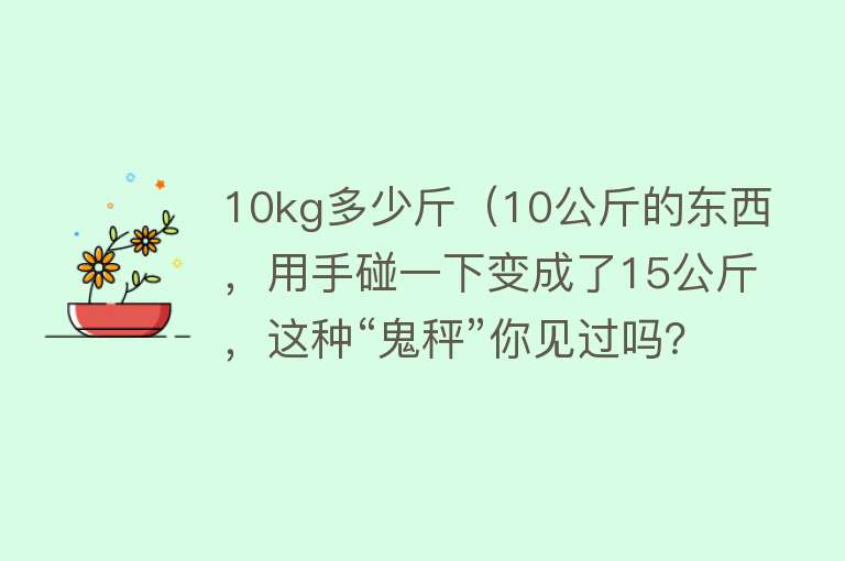 10kg多少斤（10公斤的东西，用手碰一下变成了15公斤，这种“鬼秤”你见过吗？）