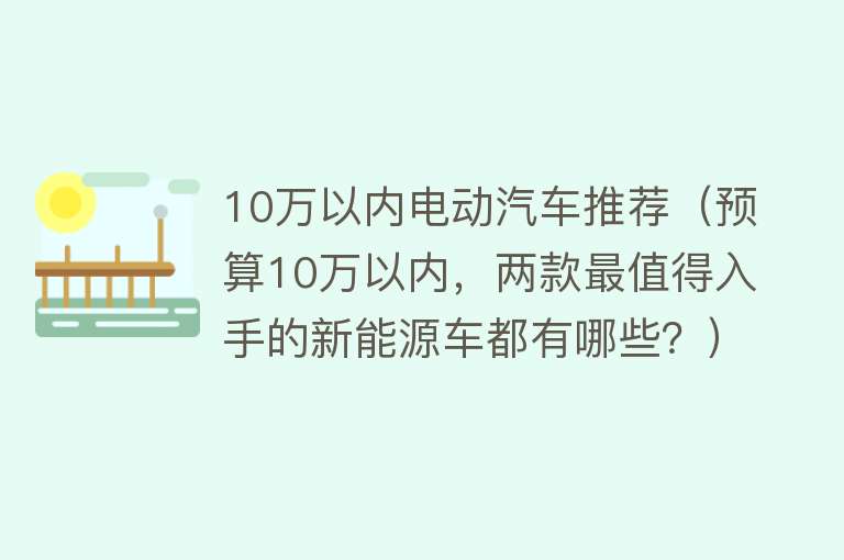 10万以内电动汽车推荐（预算10万以内，两款最值得入手的新能源车都有哪些？）