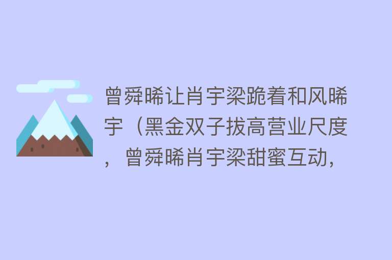 曾舜晞让肖宇梁跪着和风晞宇（黑金双子拔高营业尺度，曾舜晞肖宇梁甜蜜互动，侯明昊杨超越发糖）