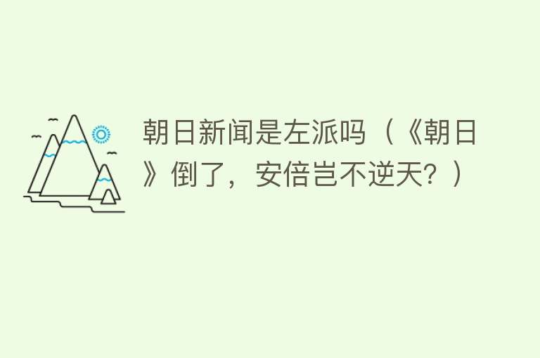 朝日新闻是左派吗（《朝日》倒了，安倍岂不逆天？）