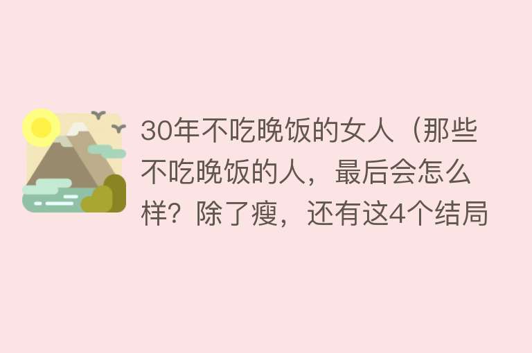 30年不吃晚饭的女人（那些不吃晚饭的人，最后会怎么样？除了瘦，还有这4个结局）