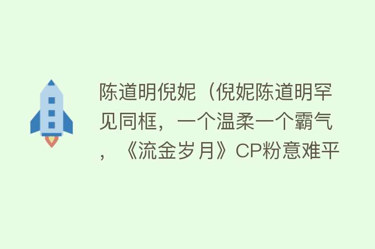 陈道明倪妮（倪妮陈道明罕见同框，一个温柔一个霸气，《流金岁月》CP粉意难平）