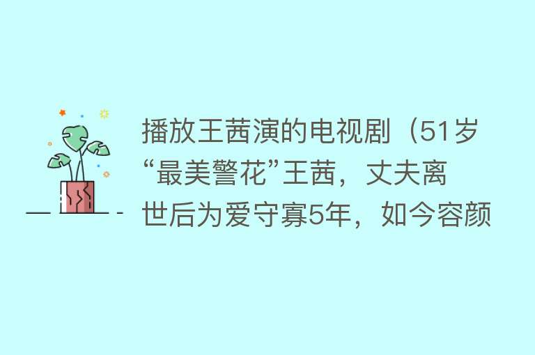 播放王茜演的电视剧（51岁“最美警花”王茜，丈夫离世后为爱守寡5年，如今容颜依旧）