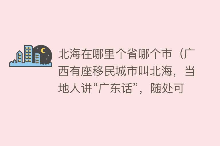 北海在哪里个省哪个市（广西有座移民城市叫北海，当地人讲“广东话”，随处可见东北人）