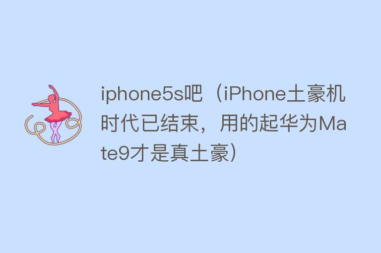 iphone5s吧（iPhone土豪机时代已结束，用的起华为Mate9才是真土豪）