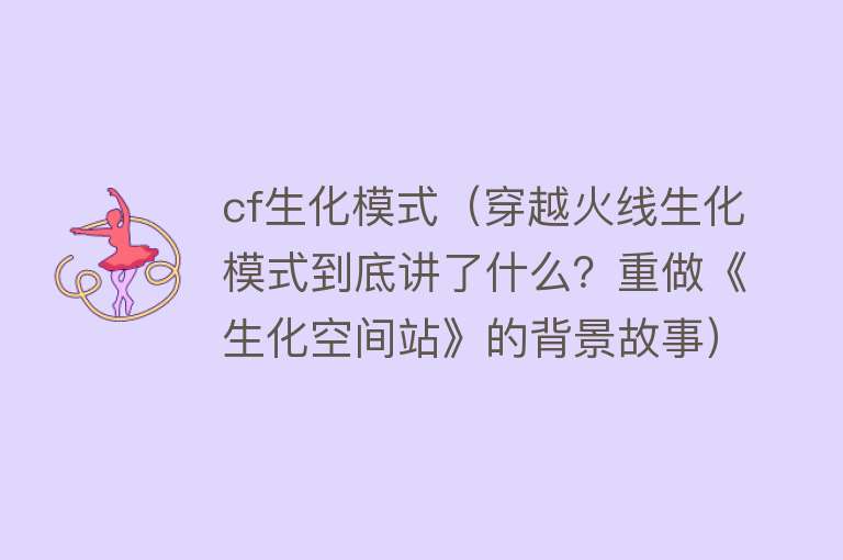 cf生化模式（穿越火线生化模式到底讲了什么？重做《生化空间站》的背景故事）