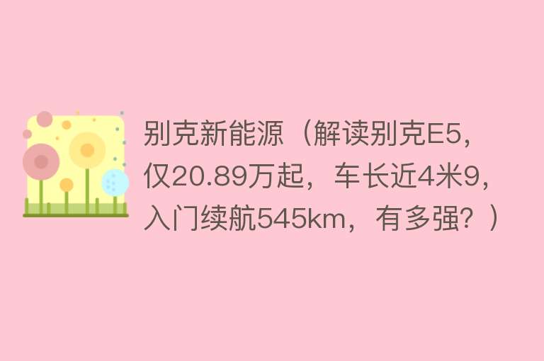 别克新能源（解读别克E5，仅20.89万起，车长近4米9，入门续航545km，有多强？）