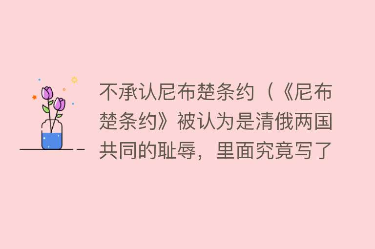 不承认尼布楚条约（《尼布楚条约》被认为是清俄两国共同的耻辱，里面究竟写了啥？）