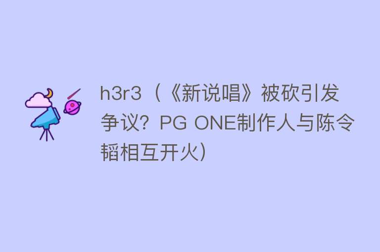 h3r3（《新说唱》被砍引发争议？PG ONE制作人与陈令韬相互开火）