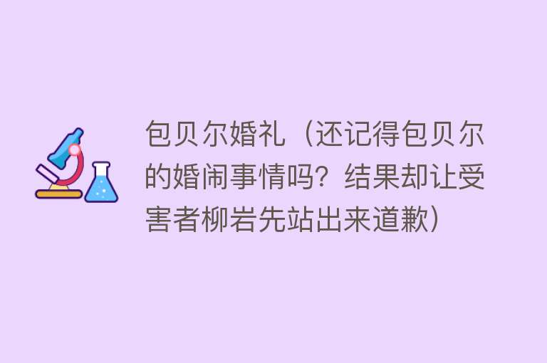 包贝尔婚礼（还记得包贝尔的婚闹事情吗？结果却让受害者柳岩先站出来道歉）