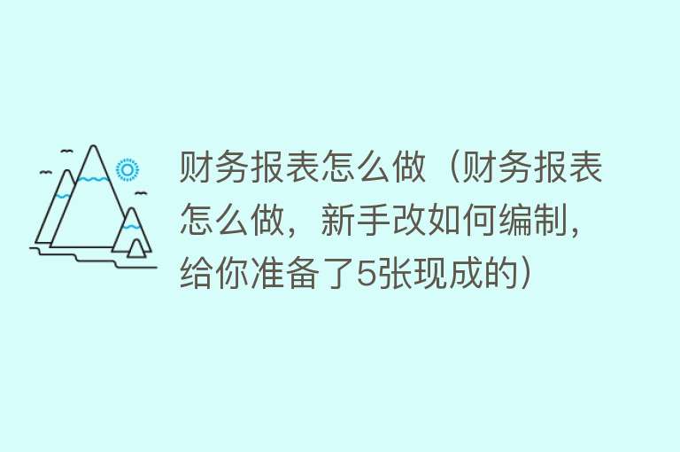 财务报表怎么做（财务报表怎么做，新手改如何编制，给你准备了5张现成的）