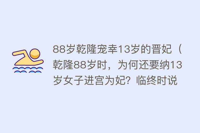 88岁乾隆宠幸13岁的晋妃（乾隆88岁时，为何还要纳13岁女子进宫为妃？临终时说出真正原因）