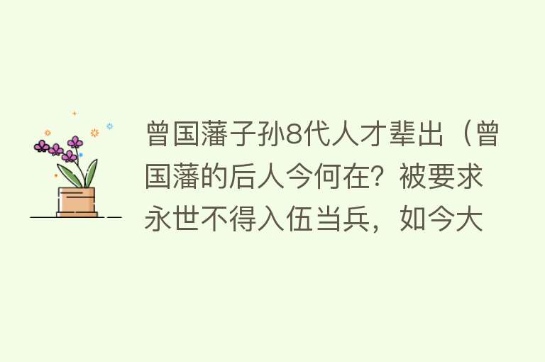 曾国藩子孙8代人才辈出（曾国藩的后人今何在？被要求永世不得入伍当兵，如今大都混得蛮好）