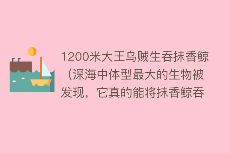 1200米大王乌贼生吞抹香鲸（深海中体型最大的生物被发现，它真的能将抹香鲸吞掉？）