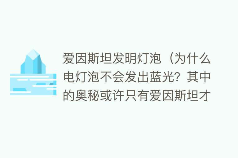 爱因斯坦发明灯泡（为什么电灯泡不会发出蓝光？其中的奥秘或许只有爱因斯坦才能揭开）