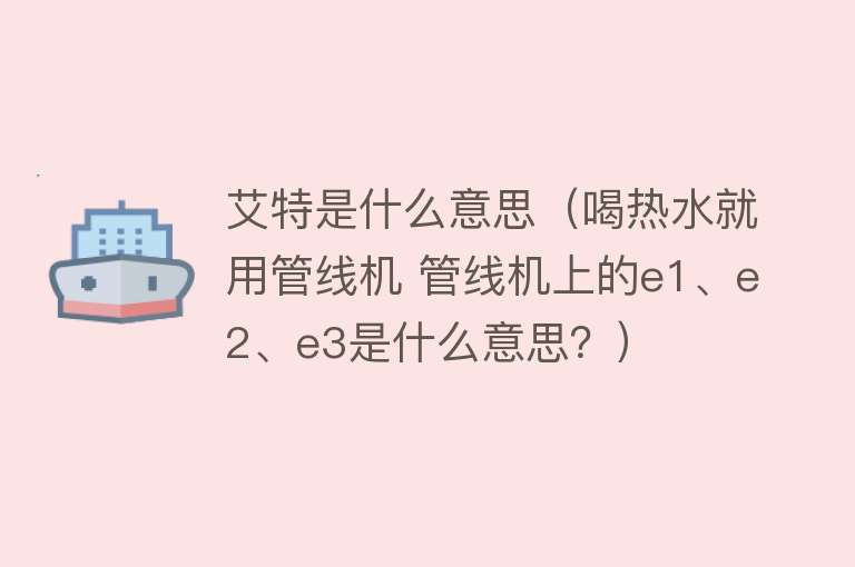 艾特是什么意思（喝热水就用管线机 管线机上的e1、e2、e3是什么意思？）