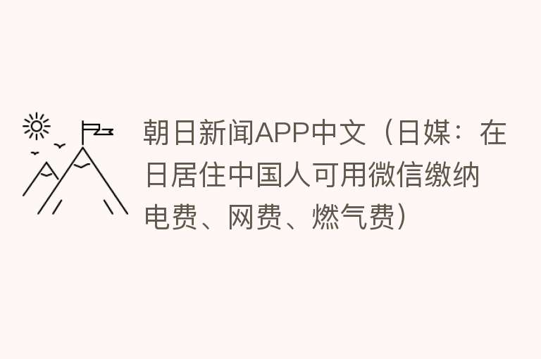 朝日新闻APP中文（日媒：在日居住中国人可用微信缴纳电费、网费、燃气费）