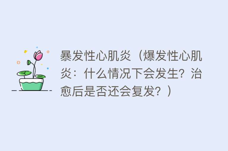 暴发性心肌炎（爆发性心肌炎：什么情况下会发生？治愈后是否还会复发？）