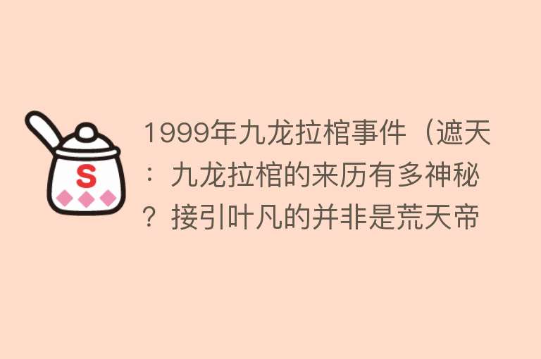 1999年九龙拉棺事件（遮天：九龙拉棺的来历有多神秘？接引叶凡的并非是荒天帝石昊！）