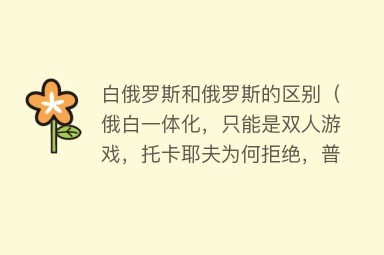 白俄罗斯和俄罗斯的区别（俄白一体化，只能是双人游戏，托卡耶夫为何拒绝，普京心里清楚）