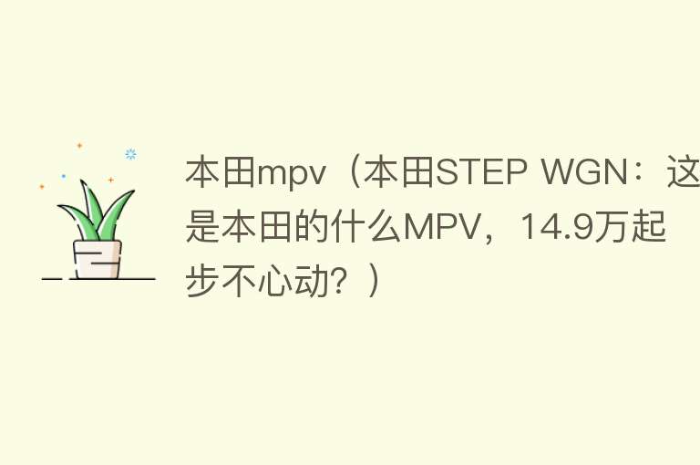 本田mpv（本田STEP WGN：这是本田的什么MPV，14.9万起步不心动？）