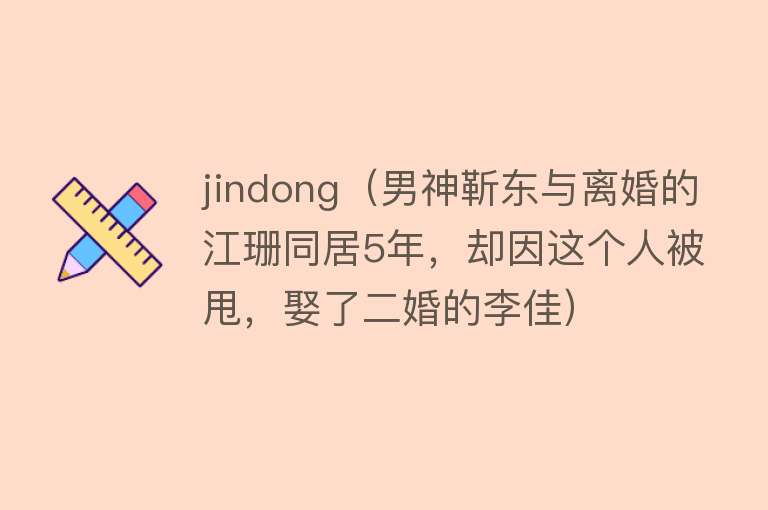 jindong（男神靳东与离婚的江珊同居5年，却因这个人被甩，娶了二婚的李佳）