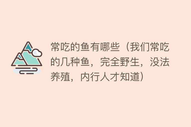 常吃的鱼有哪些（我们常吃的几种鱼，完全野生，没法养殖，内行人才知道）