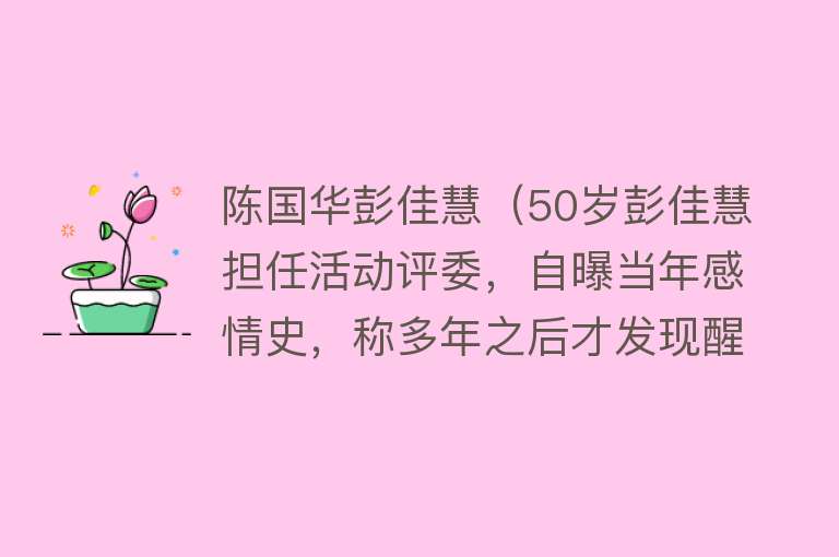 陈国华彭佳慧（50岁彭佳慧担任活动评委，自曝当年感情史，称多年之后才发现醒悟）