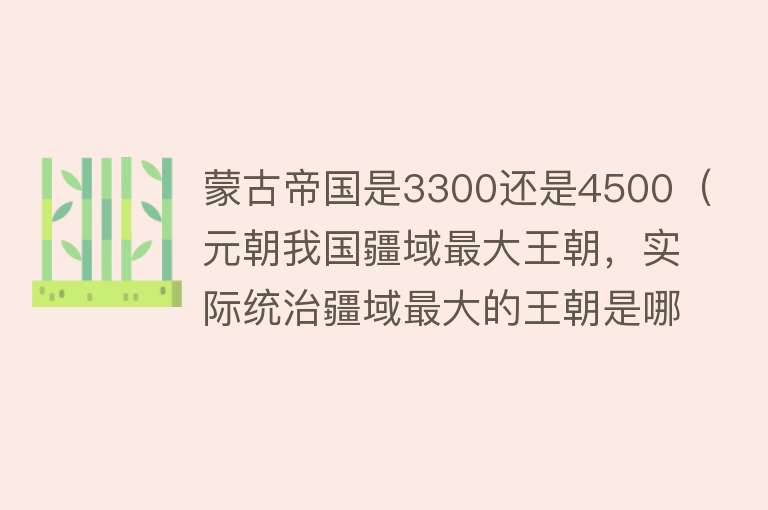 蒙古帝国是3300还是4500（元朝我国疆域最大王朝，实际统治疆域最大的王朝是哪个呢？）