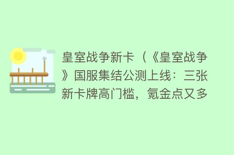 皇室战争新卡（《皇室战争》国服集结公测上线：三张新卡牌高门槛，氪金点又多了）