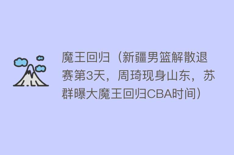 魔王回归（新疆男篮解散退赛第3天，周琦现身山东，苏群曝大魔王回归CBA时间）