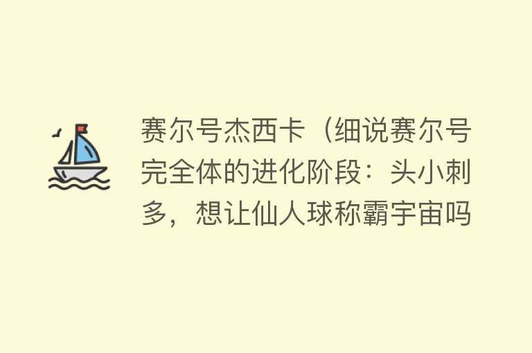 赛尔号杰西卡（细说赛尔号完全体的进化阶段：头小刺多，想让仙人球称霸宇宙吗？）