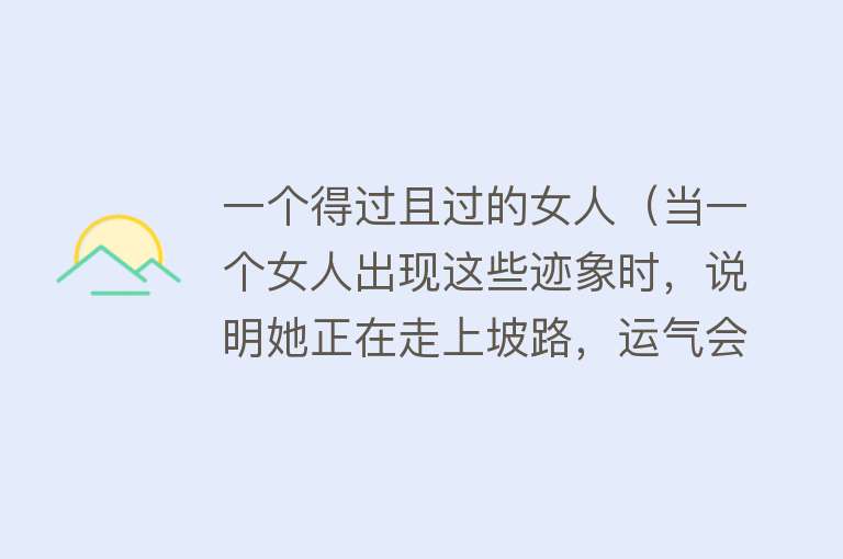 一个得过且过的女人（当一个女人出现这些迹象时，说明她正在走上坡路，运气会越来越好）