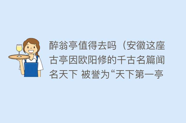 醉翁亭值得去吗（安徽这座古亭因欧阳修的千古名篇闻名天下 被誉为“天下第一亭”）