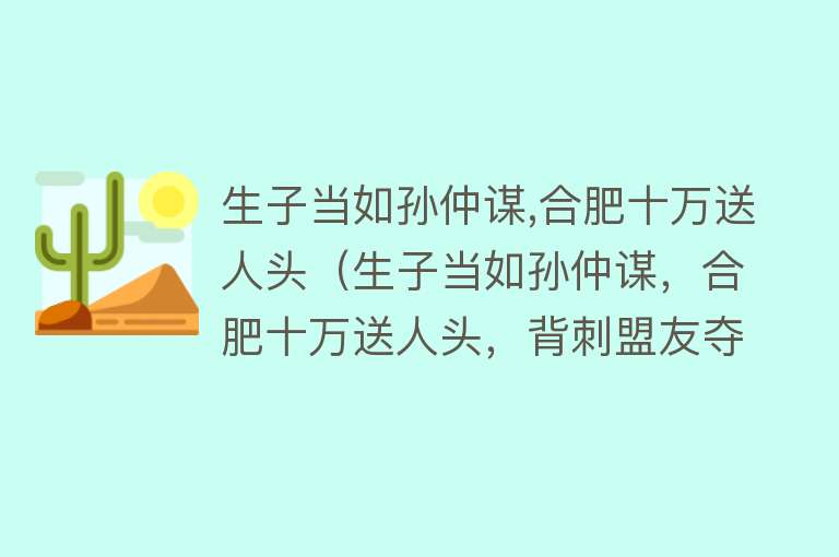 生子当如孙仲谋,合肥十万送人头（生子当如孙仲谋，合肥十万送人头，背刺盟友夺荆州 这才叫孙权）