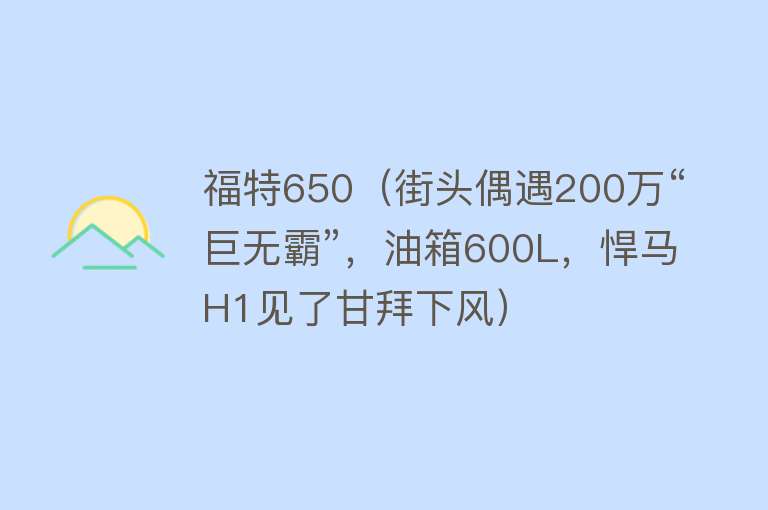 福特650（街头偶遇200万“巨无霸”，油箱600L，悍马H1见了甘拜下风）