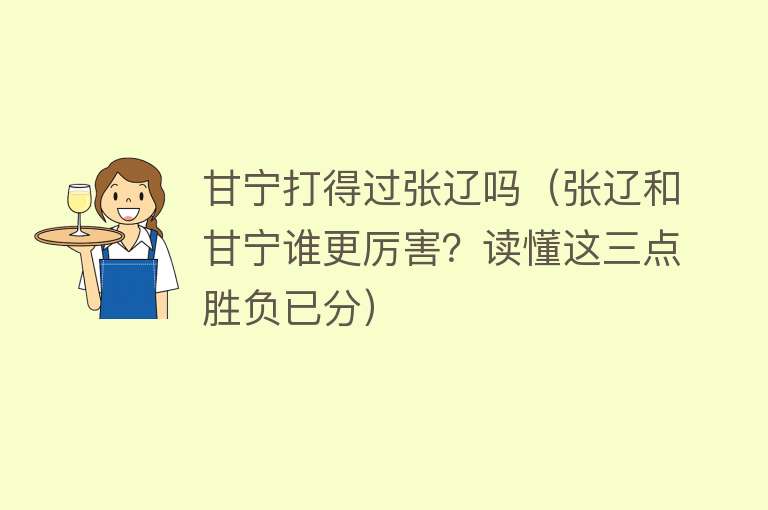 甘宁打得过张辽吗（张辽和甘宁谁更厉害？读懂这三点胜负已分）