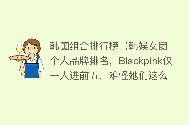 韩国组合排行榜（韩娱女团个人品牌排名，Blackpink仅一人进前五，难怪她们这么拼）