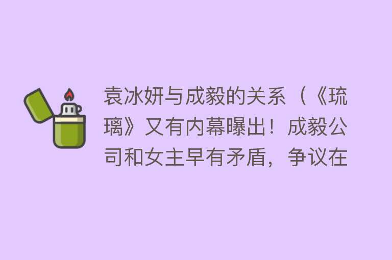 袁冰妍与成毅的关系（《琉璃》又有内幕曝出！成毅公司和女主早有矛盾，争议在于两部剧）